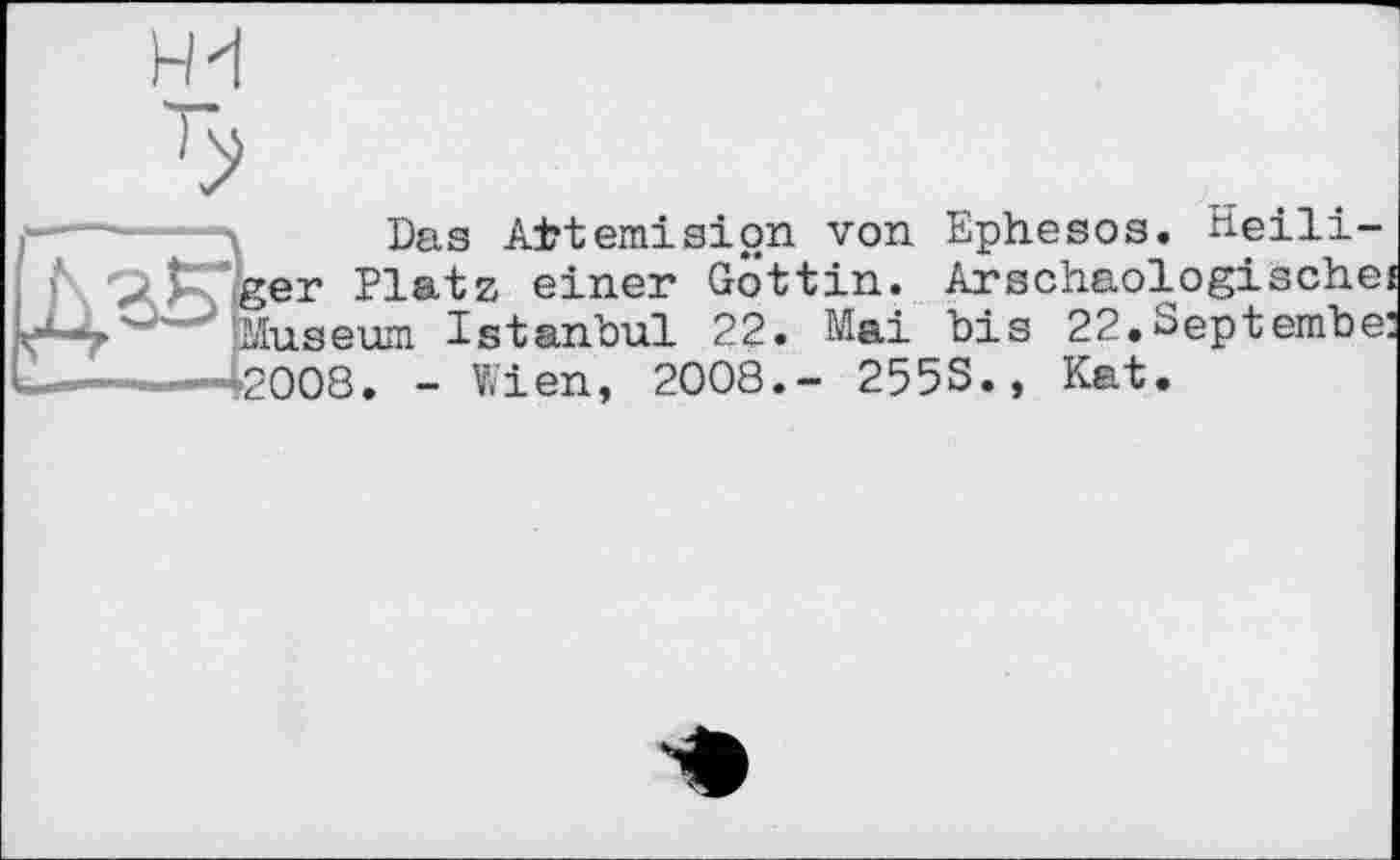 ﻿Das Attemisipn von Ephesos. Heiliger Platz einer Göttin. Arschaologischej Museum Istanbul 22. Mai bis 22.Geptembe* 2008. - Wien, 2008.- 255S., Kat.